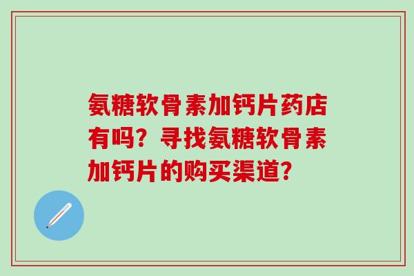 氨糖软骨素加钙片药店有吗？寻找氨糖软骨素加钙片的购买渠道？-第1张图片-氨糖科普网
