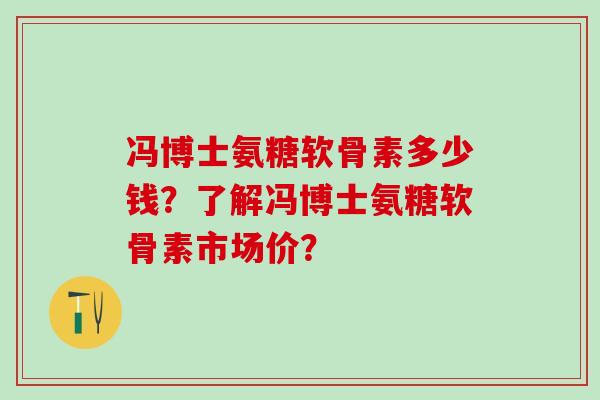 冯博士氨糖软骨素多少钱?了解冯博士氨糖软骨素市场价?-第1张图片-氨糖科普网 冯博士氨糖软骨素多少钱?了解冯博士氨糖软骨素市场价?-第1张图片-氨糖科普网