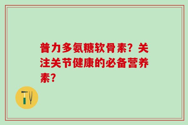 普力多氨糖软骨素?关注关节健康的必备营养素?-第1张图片-氨糖科普网 普力多氨糖软骨素?关注关节健康的必备营养素?-第1张图片-氨糖科普网