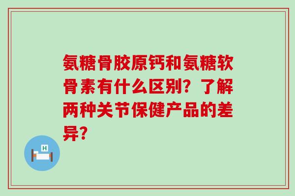 氨糖骨胶原钙和氨糖软骨素有什么区别？了解两种关节保健产品的差异？-第1张图片-氨糖科普网