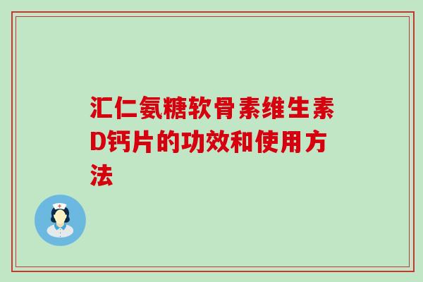 汇仁氨糖软骨素维生素D钙片的功效和使用方法-第1张图片-氨糖科普网 汇仁氨糖软骨素维生素D钙片的功效和使用方法-第1张图片-氨糖科普网