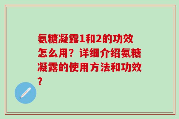 氨糖凝露1和2的功效怎么用?详细介绍氨糖凝露的使用方法和功效?-第1张图片-氨糖科普网 氨糖凝露1和2的功效怎么用?详细介绍氨糖凝露的使用方法和功效?-第1张图片-氨糖科普网