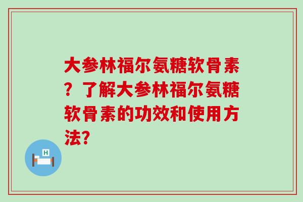 大参林福尔氨糖软骨素?了解大参林福尔氨糖软骨素的功效和使用方法?-第1张图片-氨糖科普网 大参林福尔氨糖软骨素?了解大参林福尔氨糖软骨素的功效和使用方法?-第1张图片-氨糖科普网