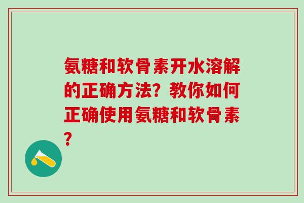 氨糖和软骨素开水溶解的正确方法?教你如何正确使用氨糖和软骨素?-第1张图片-氨糖科普网 氨糖和软骨素开水溶解的正确方法?教你如何正确使用氨糖和软骨素?-第1张图片-氨糖科普网