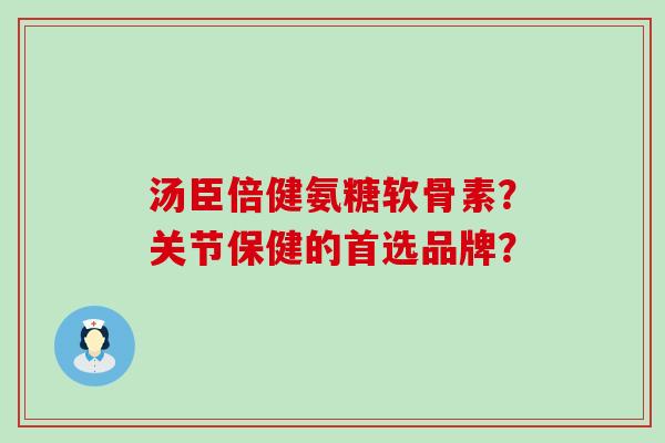 汤臣倍健氨糖软骨素?关节保健的首选品牌?-第1张图片-氨糖科普网 汤臣倍健氨糖软骨素?关节保健的首选品牌?-第1张图片-氨糖科普网