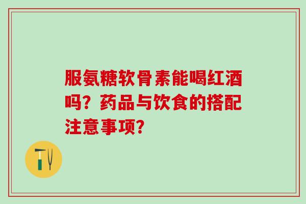 服氨糖软骨素能喝红酒吗?药品与饮食的搭配注意事项?-第1张图片-氨糖科普网 服氨糖软骨素能喝红酒吗?药品与饮食的搭配注意事项?-第1张图片-氨糖科普网