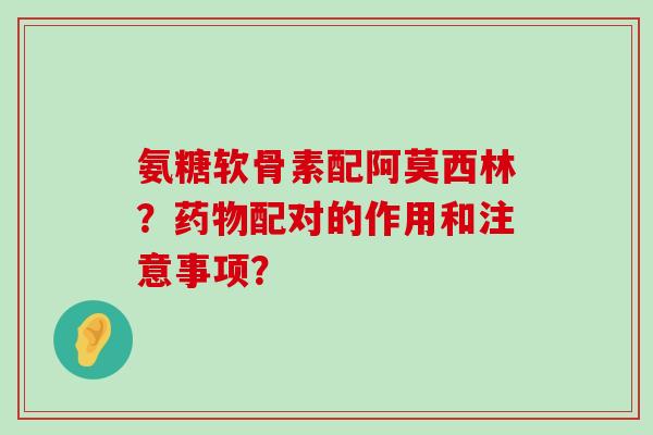 氨糖软骨素配阿莫西林?药物配对的作用和注意事项?-第1张图片-氨糖科普网 氨糖软骨素配阿莫西林?药物配对的作用和注意事项?-第1张图片-氨糖科普网
