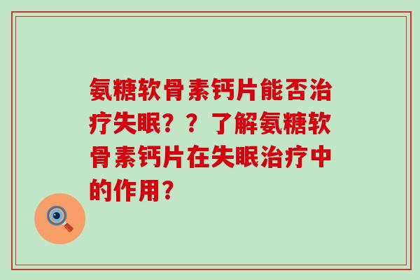 氨糖软骨素钙片能否治疗失眠??了解氨糖软骨素钙片在失眠治疗中的作用?-第1张图片-氨糖科普网 氨糖软骨素钙片能否治疗失眠??了解氨糖软骨素钙片在失眠治疗中的作用?-第1张图片-氨糖科普网