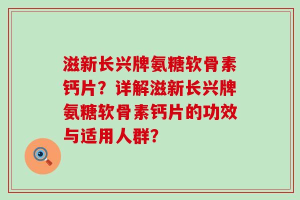 滋新长兴牌氨糖软骨素钙片？详解滋新长兴牌氨糖软骨素钙片的功效与适用人群？-第1张图片-氨糖科普网