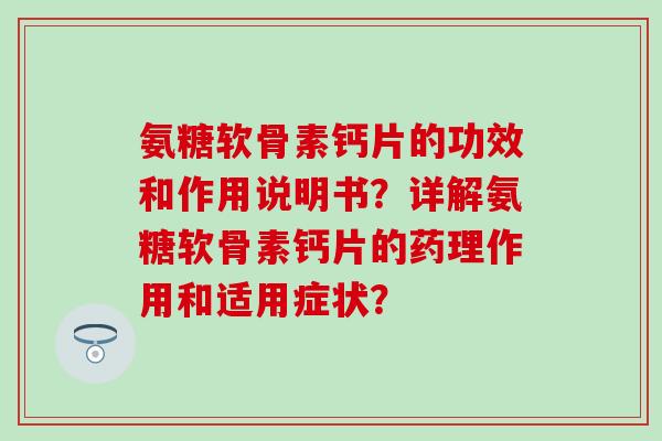 氨糖软骨素钙片的功效和作用说明书？详解氨糖软骨素钙片的药理作用和适用症状？-第1张图片-氨糖科普网