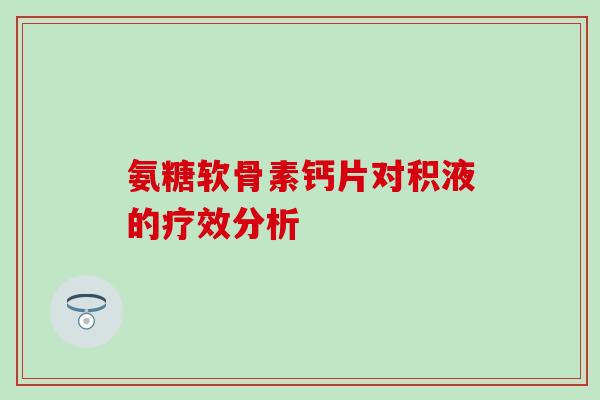 氨糖软骨素钙片对积液的疗效分析-第1张图片-氨糖科普网 氨糖软骨素钙片对积液的疗效分析-第1张图片-氨糖科普网
