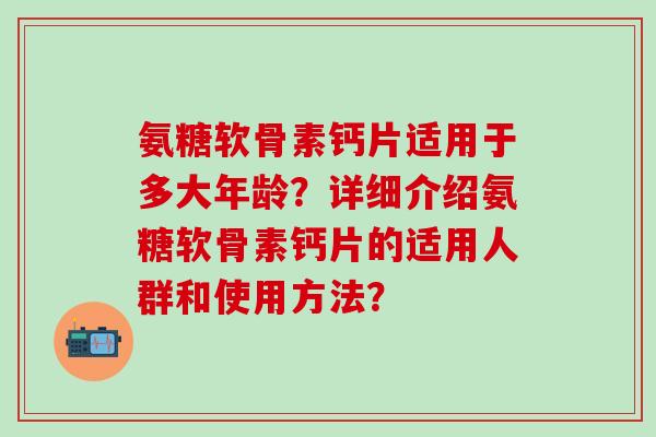 氨糖软骨素钙片适用于多大年龄？详细介绍氨糖软骨素钙片的适用人群和使用方法？-第1张图片-氨糖科普网