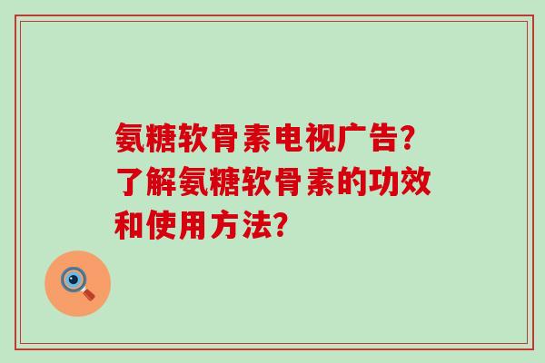 氨糖软骨素电视广告?了解氨糖软骨素的功效和使用方法?-第1张图片-氨糖科普网 氨糖软骨素电视广告?了解氨糖软骨素的功效和使用方法?-第1张图片-氨糖科普网
