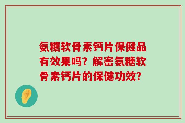 氨糖软骨素钙片保健品有效果吗？解密氨糖软骨素钙片的保健功效？-第1张图片-氨糖科普网