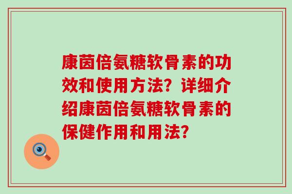 康茵倍氨糖软骨素的功效和使用方法？详细介绍康茵倍氨糖软骨素的保健作用和用法？-第1张图片-氨糖科普网