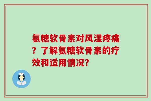 氨糖软骨素对风湿疼痛？了解氨糖软骨素的疗效和适用情况？-第1张图片-氨糖科普网