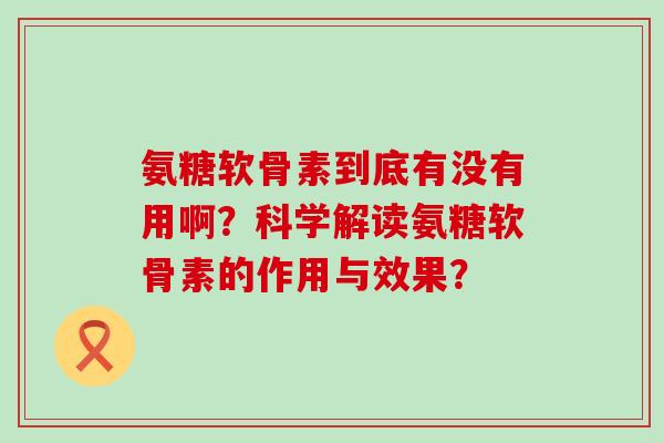 氨糖软骨素到底有没有用啊?科学解读氨糖软骨素的作用与效果?-第1张图片-氨糖科普网 氨糖软骨素到底有没有用啊?科学解读氨糖软骨素的作用与效果?-第1张图片-氨糖科普网