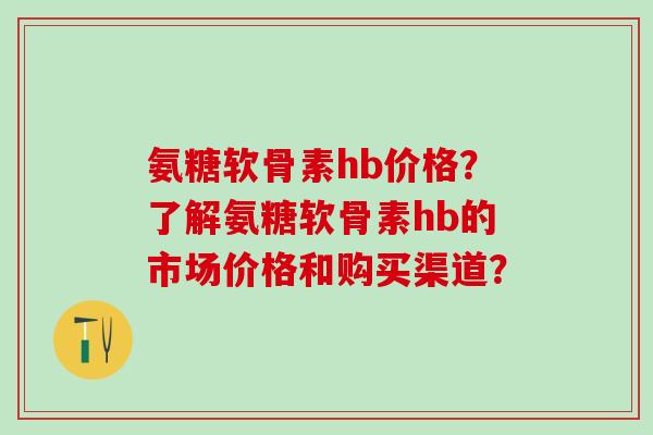 氨糖软骨素hb价格?了解氨糖软骨素hb的市场价格和购买渠道?-第1张图片-氨糖科普网 氨糖软骨素hb价格?了解氨糖软骨素hb的市场价格和购买渠道?-第1张图片-氨糖科普网