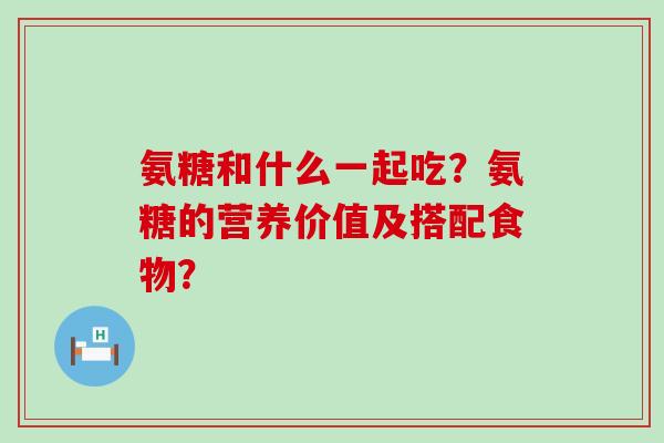 氨糖和什么一起吃？氨糖的营养价值及搭配食物？-第1张图片-氨糖科普网