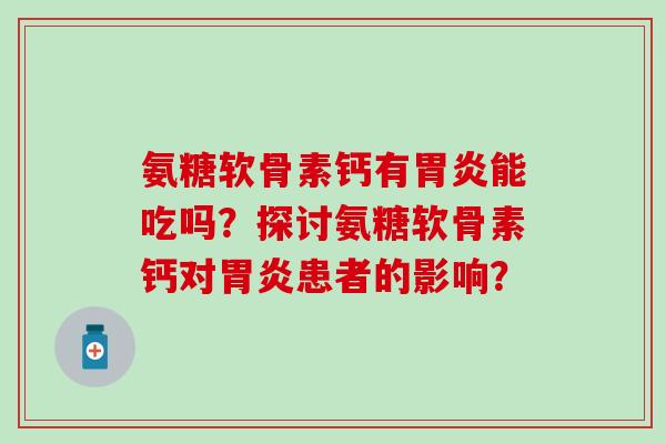 氨糖软骨素钙有胃炎能吃吗？探讨氨糖软骨素钙对胃炎患者的影响？-第1张图片-氨糖科普网