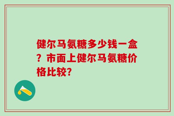 健尔马氨糖多少钱一盒？市面上健尔马氨糖价格比较？-第1张图片-氨糖科普网