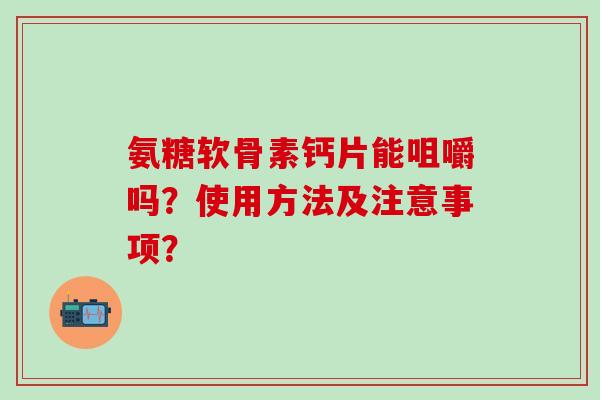 氨糖软骨素钙片能咀嚼吗?使用方法及注意事项?-第1张图片-氨糖科普网 氨糖软骨素钙片能咀嚼吗?使用方法及注意事项?-第1张图片-氨糖科普网