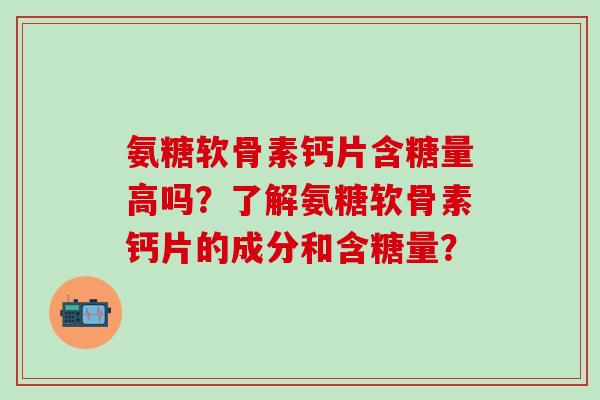 氨糖软骨素钙片含糖量高吗?了解氨糖软骨素钙片的成分和含糖量?-第1张图片-氨糖科普网 氨糖软骨素钙片含糖量高吗?了解氨糖软骨素钙片的成分和含糖量?-第1张图片-氨糖科普网