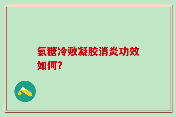 氨糖冷敷凝胶消炎功效如何?-第1张图片-氨糖科普网 氨糖冷敷凝胶消炎功效如何?-第1张图片-氨糖科普网