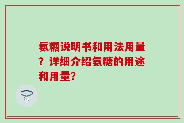 氨糖说明书和用法用量?详细介绍氨糖的用途和用量?-第1张图片-氨糖科普网 氨糖说明书和用法用量?详细介绍氨糖的用途和用量?-第1张图片-氨糖科普网