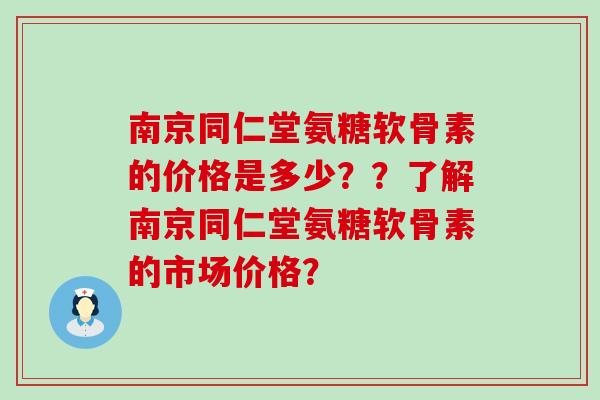 南京同仁堂氨糖软骨素的价格是多少？？了解南京同仁堂氨糖软骨素的市场价格？-第1张图片-氨糖科普网