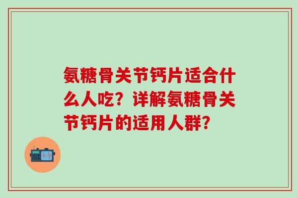 氨糖骨关节钙片适合什么人吃?详解氨糖骨关节钙片的适用人群?-第1张图片-氨糖科普网 氨糖骨关节钙片适合什么人吃?详解氨糖骨关节钙片的适用人群?-第1张图片-氨糖科普网