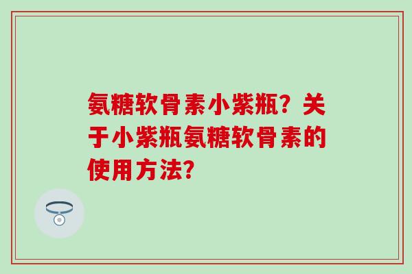 氨糖软骨素小紫瓶？关于小紫瓶氨糖软骨素的使用方法？-第1张图片-氨糖科普网