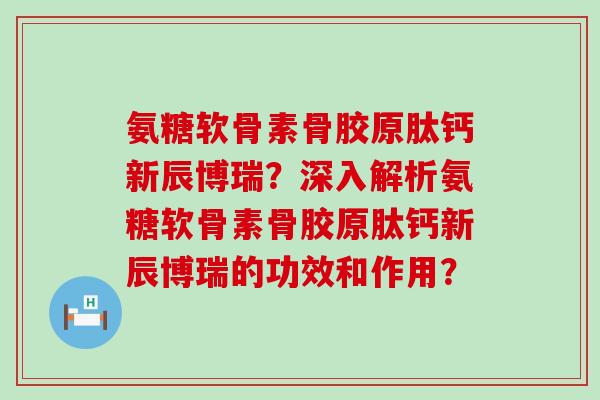 氨糖软骨素骨胶原肽钙新辰博瑞?深入解析氨糖软骨素骨胶原肽钙新辰博瑞的功效和作用?-第1张图片-氨糖科普网 氨糖软骨素骨胶原肽钙新辰博瑞?深入解析氨糖软骨素骨胶原肽钙新辰博瑞的功效和作用?-第1张图片-氨糖科普网