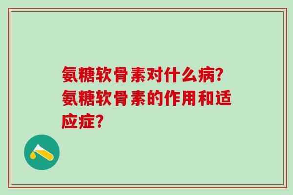 氨糖软骨素对什么病?氨糖软骨素的作用和适应症?-第1张图片-氨糖科普网 氨糖软骨素对什么病?氨糖软骨素的作用和适应症?-第1张图片-氨糖科普网