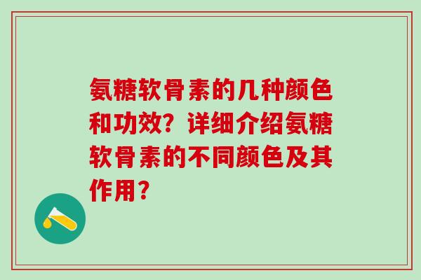氨糖软骨素的几种颜色和功效?详细介绍氨糖软骨素的不同颜色及其作用?-第1张图片-氨糖科普网 氨糖软骨素的几种颜色和功效?详细介绍氨糖软骨素的不同颜色及其作用?-第1张图片-氨糖科普网