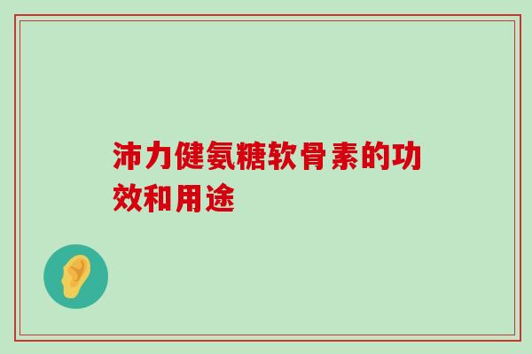 沛力健氨糖软骨素的功效和用途-第1张图片-氨糖科普网 沛力健氨糖软骨素的功效和用途-第1张图片-氨糖科普网