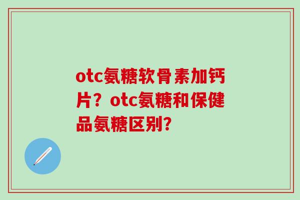 otc氨糖软骨素加钙片?otc氨糖和保健品氨糖区别?-第1张图片-氨糖科普网 otc氨糖软骨素加钙片?otc氨糖和保健品氨糖区别?-第1张图片-氨糖科普网