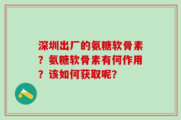 深圳出厂的氨糖软骨素？氨糖软骨素有何作用？该如何获取呢？-第1张图片-氨糖科普网