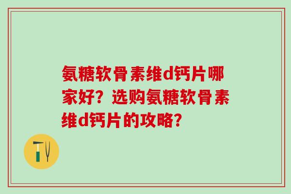 氨糖软骨素维d钙片哪家好?选购氨糖软骨素维d钙片的攻略?-第1张图片-氨糖科普网 氨糖软骨素维d钙片哪家好?选购氨糖软骨素维d钙片的攻略?-第1张图片-氨糖科普网