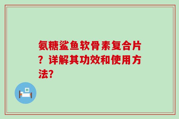 氨糖鲨鱼软骨素复合片?详解其功效和使用方法?-第1张图片-氨糖科普网 氨糖鲨鱼软骨素复合片?详解其功效和使用方法?-第1张图片-氨糖科普网