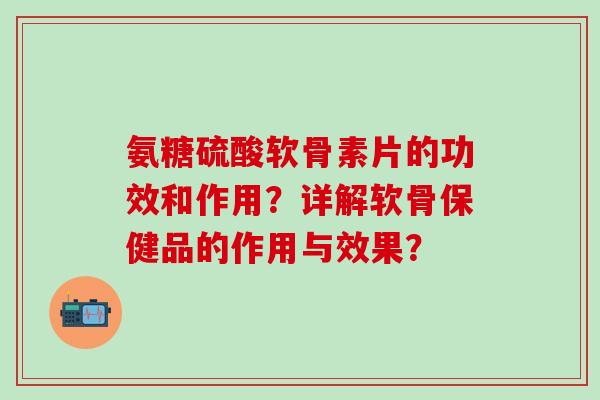 氨糖硫酸软骨素片的功效和作用?详解软骨保健品的作用与效果?-第1张图片-氨糖科普网 氨糖硫酸软骨素片的功效和作用?详解软骨保健品的作用与效果?-第1张图片-氨糖科普网