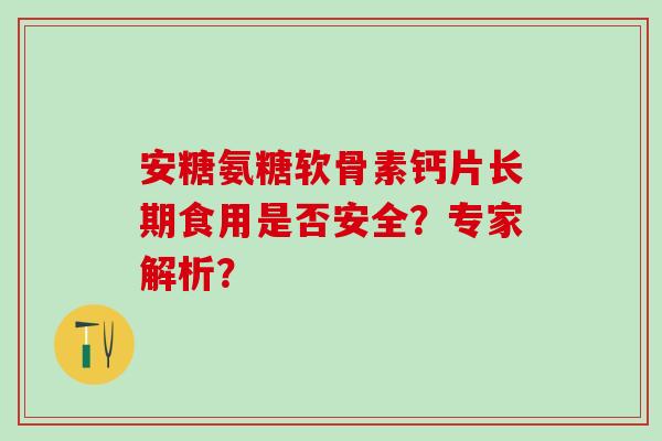 安糖氨糖软骨素钙片长期食用是否安全?专家解析?-第1张图片-氨糖科普网 安糖氨糖软骨素钙片长期食用是否安全?专家解析?-第1张图片-氨糖科普网
