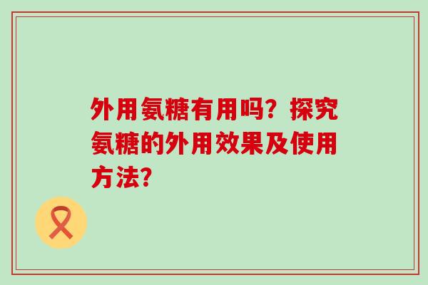 外用氨糖有用吗?探究氨糖的外用效果及使用方法?-第1张图片-氨糖科普网 外用氨糖有用吗?探究氨糖的外用效果及使用方法?-第1张图片-氨糖科普网
