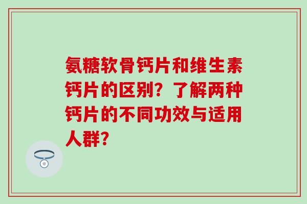 氨糖软骨钙片和维生素钙片的区别?了解两种钙片的不同功效与适用人群?-第1张图片-氨糖科普网 氨糖软骨钙片和维生素钙片的区别?了解两种钙片的不同功效与适用人群?-第1张图片-氨糖科普网