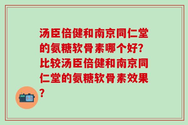 汤臣倍健和南京同仁堂的氨糖软骨素哪个好？比较汤臣倍健和南京同仁堂的氨糖软骨素效果？-第1张图片-氨糖科普网