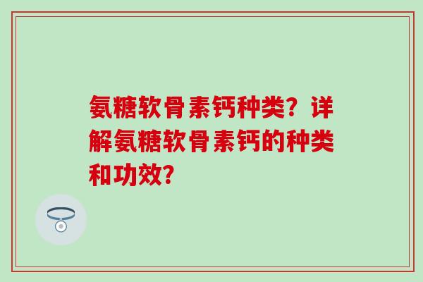 氨糖软骨素钙种类？详解氨糖软骨素钙的种类和功效？-第1张图片-氨糖科普网