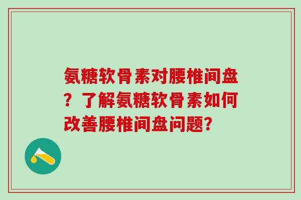 氨糖软骨素对腰椎间盘?了解氨糖软骨素如何改善腰椎间盘问题?-第1张图片-氨糖科普网 氨糖软骨素对腰椎间盘?了解氨糖软骨素如何改善腰椎间盘问题?-第1张图片-氨糖科普网