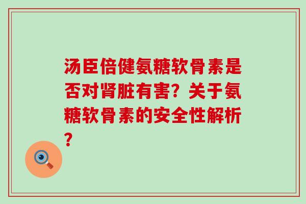 汤臣倍健氨糖软骨素是否对肾脏有害?关于氨糖软骨素的安全性解析?-第1张图片-氨糖科普网 汤臣倍健氨糖软骨素是否对肾脏有害?关于氨糖软骨素的安全性解析?-第1张图片-氨糖科普网
