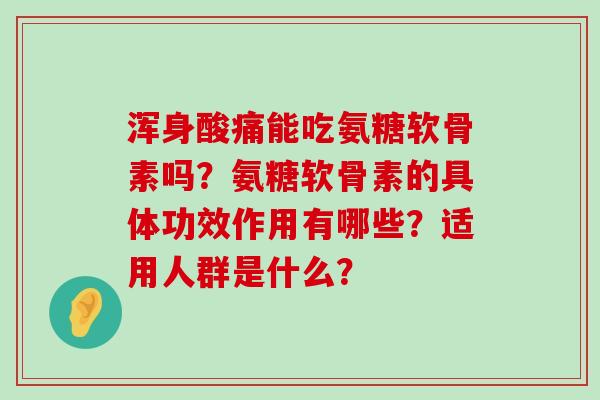 浑身酸痛能吃氨糖软骨素吗?氨糖软骨素的具体功效作用有哪些?适用人群是什么?-第1张图片-氨糖科普网 浑身酸痛能吃氨糖软骨素吗?氨糖软骨素的具体功效作用有哪些?适用人群是什么?-第1张图片-氨糖科普网