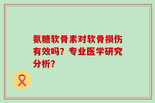 氨糖软骨素对软骨损伤有效吗?专业医学研究分析?-第1张图片-氨糖科普网 氨糖软骨素对软骨损伤有效吗?专业医学研究分析?-第1张图片-氨糖科普网